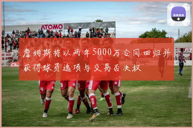 詹姆斯将以两年5000万合同回归并获得球员选项与交易否决权