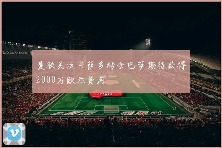 曼联关注卡萨多转会巴萨期待获得2000万欧元费用