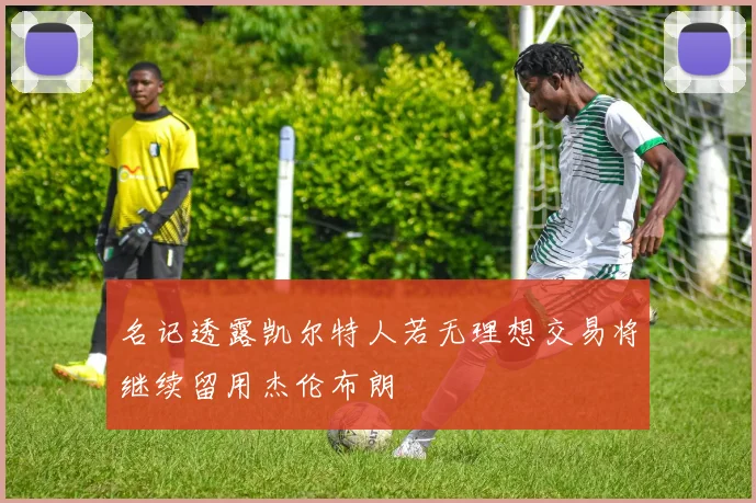 名记透露凯尔特人若无理想交易将继续留用杰伦布朗