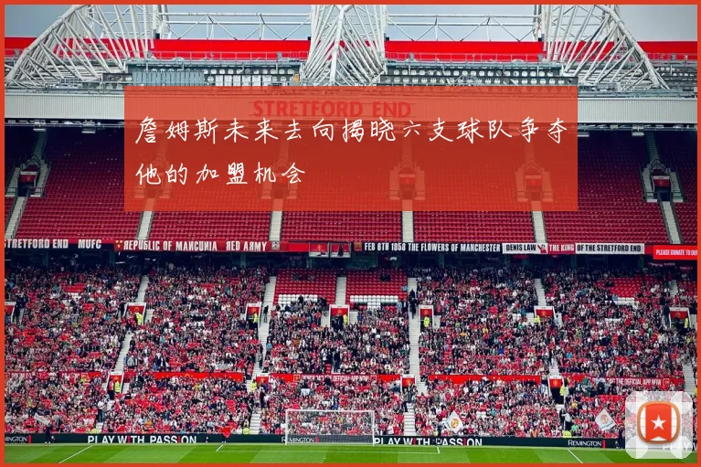 詹姆斯未来去向揭晓六支球队争夺他的加盟机会