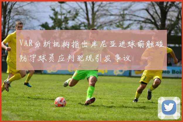VAR分析机构指出库尼亚进球前触碰防守球员应判犯规引发争议
