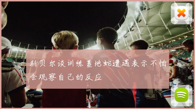 科贝尔谈训练基地蛇遭遇表示不怕会观察自己的反应