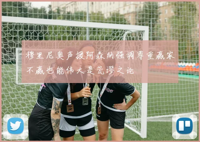 穆里尼奥声援阿森纳强调尊重赢家不赢也能伟大是荒谬之论