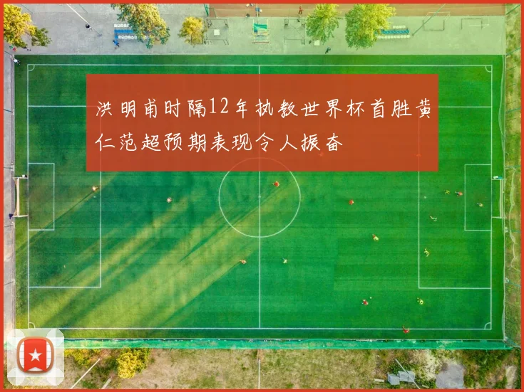 洪明甫时隔12年执教世界杯首胜黄仁范超预期表现令人振奋