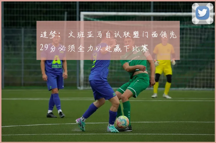 追梦：文班亚马自认联盟门面领先29分必须全力以赴赢下比赛