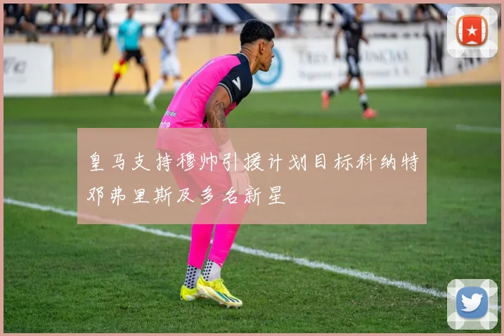 皇马支持穆帅引援计划目标科纳特邓弗里斯及多名新星
