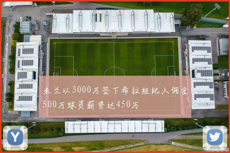米兰以3000万签下希拉经纪人佣金500万球员薪资达450万