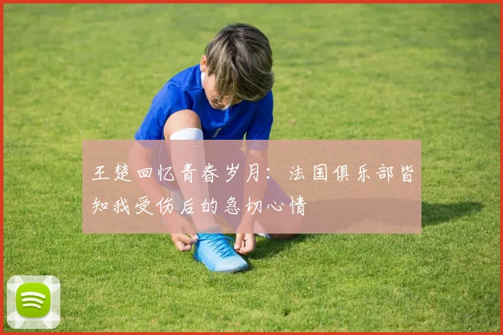 王楚回忆青春岁月：法国俱乐部皆知我受伤后的急切心情